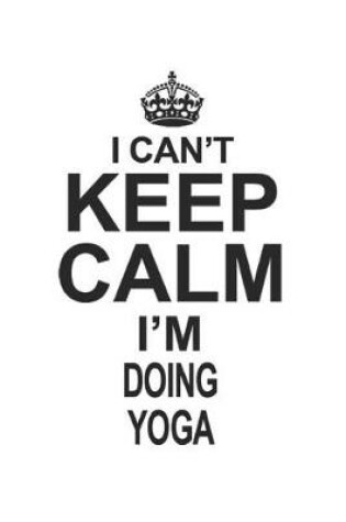 Cover of I Can't Keep Calm I'm Doing Yoga