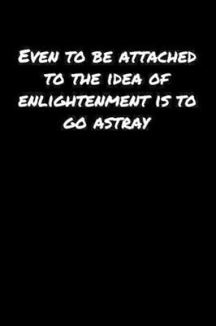 Cover of Even To Be Attached To The Idea Of Enlightenment Is To Go Astray