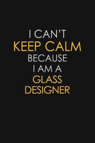 Cover of I Can't Keep Calm Because I Am A Glass Designer