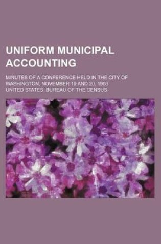 Cover of Uniform Municipal Accounting; Minutes of a Conference Held in the City of Washington, November 19 and 20, 1903