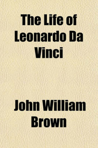 Cover of The Life of Leonardo Da Vinci; With a Critical Account of His Works