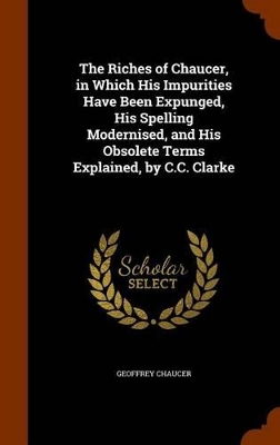 Book cover for The Riches of Chaucer, in Which His Impurities Have Been Expunged, His Spelling Modernised, and His Obsolete Terms Explained, by C.C. Clarke