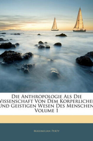 Cover of Die Anthropologie ALS Die Wissenschaft Von Dem Korperlichen Und Geistigen Wesen Des Menschen, Volume 1