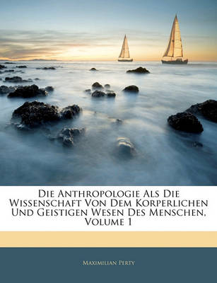 Book cover for Die Anthropologie ALS Die Wissenschaft Von Dem Korperlichen Und Geistigen Wesen Des Menschen, Volume 1