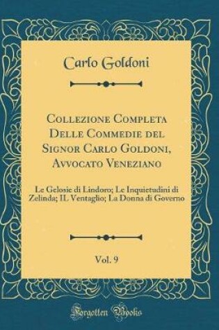 Cover of Collezione Completa Delle Commedie del Signor Carlo Goldoni, Avvocato Veneziano, Vol. 9: Le Gelosie di Lindoro; Le Inquietudini di Zelinda; IL Ventaglio; La Donna di Governo (Classic Reprint)