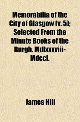 Cover of Memorabilia of the City of Glasgow Volume 5; Selected from the Minute Books of the Burgh. MDLXXXVIII-MDCCL.