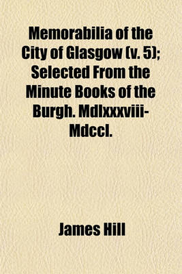 Book cover for Memorabilia of the City of Glasgow Volume 5; Selected from the Minute Books of the Burgh. MDLXXXVIII-MDCCL.
