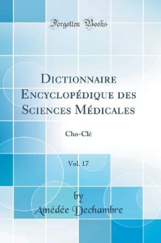 Cover of Dictionnaire Encyclopédique des Sciences Médicales, Vol. 17: Cho-Clé (Classic Reprint)