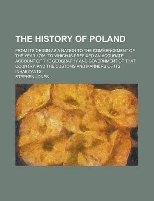 Book cover for The History of Poland; From Its Origin as a Nation to the Commencement of the Year 1795. to Which Is Prefixed an Accurate Account of the Geography and Government of That Country, and the Customs and Manners of Its Inhabitants