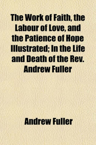 Cover of The Work of Faith, the Labour of Love, and the Patience of Hope Illustrated; In the Life and Death of the REV. Andrew Fuller
