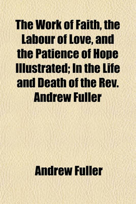 Book cover for The Work of Faith, the Labour of Love, and the Patience of Hope Illustrated; In the Life and Death of the REV. Andrew Fuller