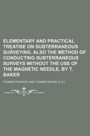 Cover of Elementary and Practical Treatise on Subterraneous Surveying. Also the Method of Conducting Subterraneous Surveys Without the Use of the Magnetic Needle, by T. Baker
