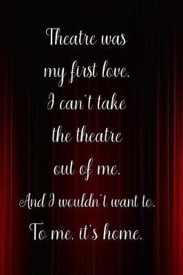 Book cover for Theatre was my first love I can't take the theatre out of me And I wouldn't want to To me it's home