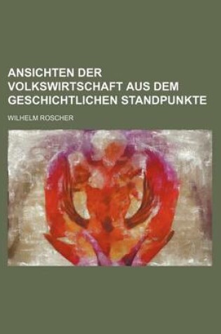 Cover of Ansichten Der Volkswirtschaft Aus Dem Geschichtlichen Standpunkte