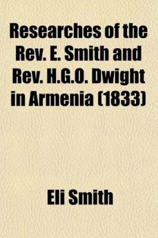Cover of Researches of the REV. E. Smith and REV. H.G.O. Dwight in Armenia (Volume 1); Including a Journey Through Asia Minor, and Into Georgia and Persia, with a Visit to the Nestorian and Chaldean Christians of Oormiah and Salmas