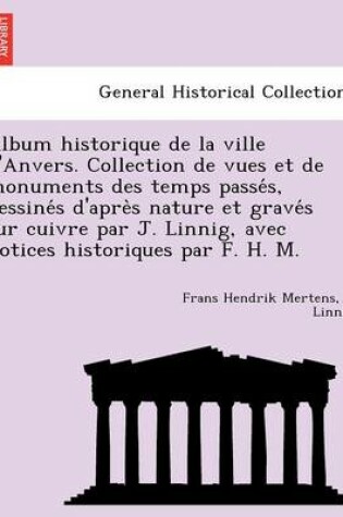 Cover of Album Historique de La Ville D'Anvers. Collection de Vues Et de Monuments Des Temps Passe S, Dessine S D'Apre S Nature Et Grave S Sur Cuivre Par J. Linnig, Avec Notices Historiques Par F. H. M.