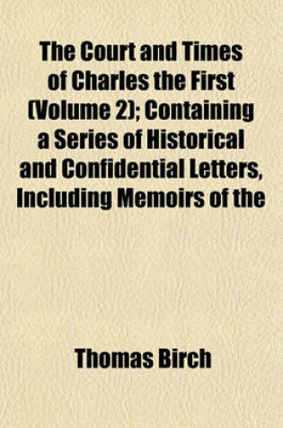 Cover of The Court and Times of Charles the First (Volume 2); Containing a Series of Historical and Confidential Letters, Including Memoirs of the