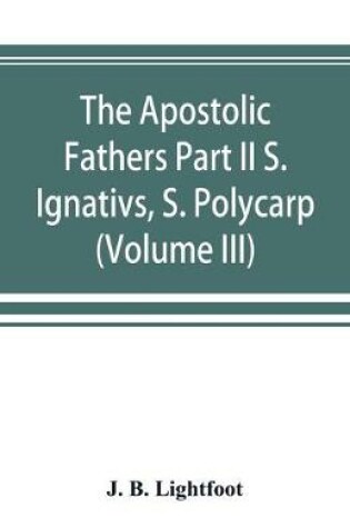 Cover of The Apostolic Fathers Part II S. Ignativs, S. Polycarp. (Volume III)