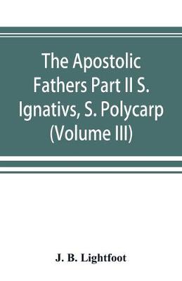 Book cover for The Apostolic Fathers Part II S. Ignativs, S. Polycarp. (Volume III)