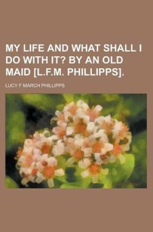 Cover of My Life and What Shall I Do with It?; By an Old Maid [L.F.M. Phillipps].