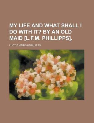 Book cover for My Life and What Shall I Do with It?; By an Old Maid [L.F.M. Phillipps].