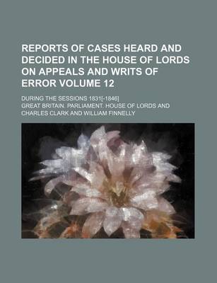 Book cover for Reports of Cases Heard and Decided in the House of Lords on Appeals and Writs of Error; During the Sessions 1831[-1846] Volume 12