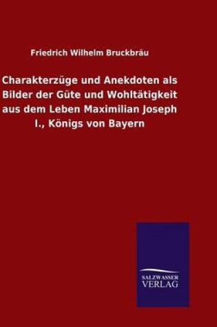 Cover of Charakterzüge und Anekdoten als Bilder der Güte und Wohltätigkeit aus dem Leben Maximilian Joseph I., Königs von Bayern