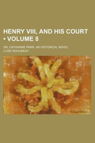 Cover of Henry VIII, and His Court (Volume 8); Or, Catharine Parr. an Historical Novel