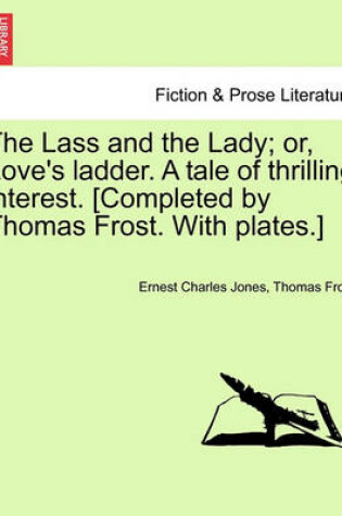 Cover of The Lass and the Lady; Or, Love's Ladder. a Tale of Thrilling Interest. [Completed by Thomas Frost. with Plates.]