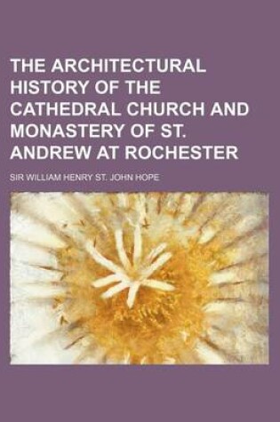 Cover of The Architectural History of the Cathedral Church and Monastery of St. Andrew at Rochester