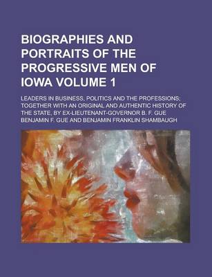 Book cover for Biographies and Portraits of the Progressive Men of Iowa; Leaders in Business, Politics and the Professions; Together with an Original and Authentic History of the State, by Ex-Lieutenant-Governor B. F. Gue Volume 1