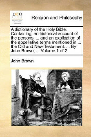 Cover of A Dictionary of the Holy Bible. Containing, an Historical Account of the Persons; ... and an Explication of the Appellative Terms Mentioned in ... the Old and New Testament. ... by John Brown, ... Volume 1 of 2