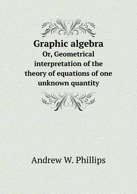 Book cover for Graphic algebra Or, Geometrical interpretation of the theory of equations of one unknown quantity