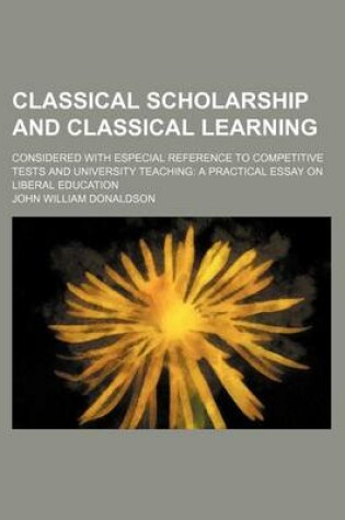 Cover of Classical Scholarship and Classical Learning; Considered with Especial Reference to Competitive Tests and University Teaching a Practical Essay on Liberal Education