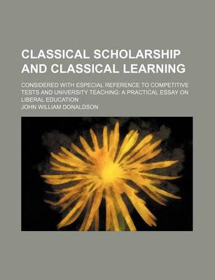 Book cover for Classical Scholarship and Classical Learning; Considered with Especial Reference to Competitive Tests and University Teaching a Practical Essay on Liberal Education