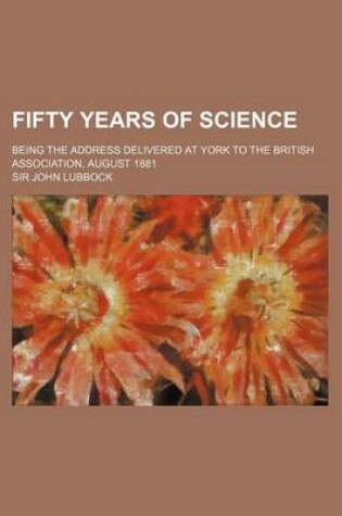 Cover of Fifty Years of Science; Being the Address Delivered at York to the British Association, August 1881