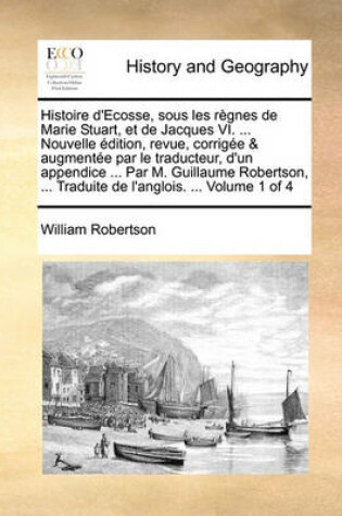 Cover of Histoire D'Ecosse, Sous Les Regnes de Marie Stuart, Et de Jacques VI. ... Nouvelle Edition, Revue, Corrigee & Augmentee Par Le Traducteur, D'Un Appendice ... Par M. Guillaume Robertson, ... Traduite de L'Anglois. ... Volume 1 of 4