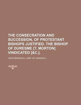 Book cover for The Consecration and Succession, of Protestant Bishops Justified. the Bishop of Duresme [T. Morton] Vindicated [&C.].