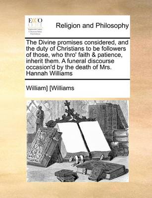 Book cover for The Divine Promises Considered, and the Duty of Christians to Be Followers of Those, Who Thro' Faith & Patience, Inherit Them. a Funeral Discourse Occasion'd by the Death of Mrs. Hannah Williams
