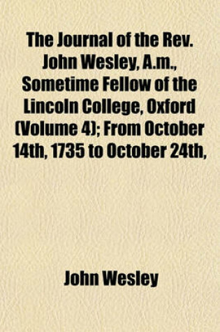 Cover of The Journal of the REV. John Wesley, A.M., Sometime Fellow of the Lincoln College, Oxford (Volume 4); From October 14th, 1735 to October 24th, 1790