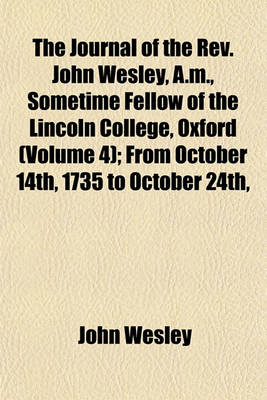 Book cover for The Journal of the REV. John Wesley, A.M., Sometime Fellow of the Lincoln College, Oxford (Volume 4); From October 14th, 1735 to October 24th, 1790