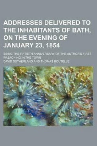 Cover of Addresses Delivered to the Inhabitants of Bath, on the Evening of January 23, 1854; Being the Fiftieth Anniversary of the Author's First Preaching in