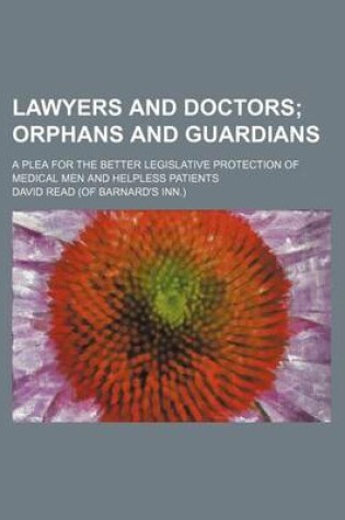 Cover of Lawyers and Doctors; Orphans and Guardians. a Plea for the Better Legislative Protection of Medical Men and Helpless Patients