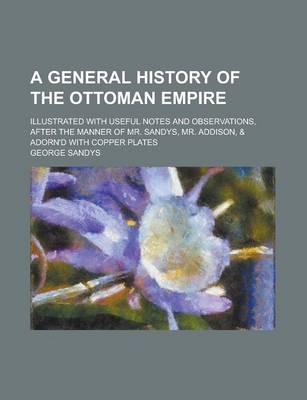 Book cover for A General History of the Ottoman Empire; Illustrated with Useful Notes and Observations, After the Manner of Mr. Sandys, Mr. Addison, & Adorn'd with