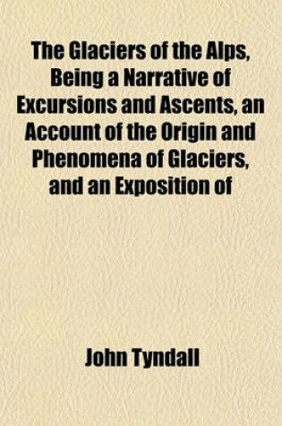 Cover of The Glaciers of the Alps, Being a Narrative of Excursions and Ascents, an Account of the Origin and Phenomena of Glaciers, and an Exposition of