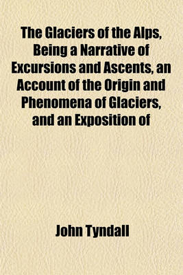 Book cover for The Glaciers of the Alps, Being a Narrative of Excursions and Ascents, an Account of the Origin and Phenomena of Glaciers, and an Exposition of