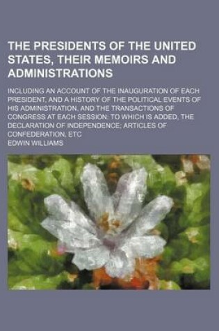 Cover of The Presidents of the United States, Their Memoirs and Administrations; Including an Account of the Inauguration of Each President, and a History of the Political Events of His Administration, and the Transactions of Congress at Each Session to Which Is Added,