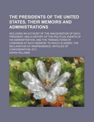 Book cover for The Presidents of the United States, Their Memoirs and Administrations; Including an Account of the Inauguration of Each President, and a History of the Political Events of His Administration, and the Transactions of Congress at Each Session to Which Is Added,