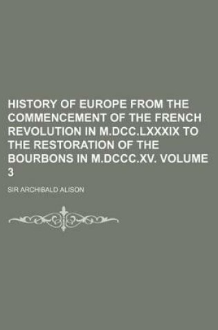 Cover of History of Europe from the Commencement of the French Revolution in M.DCC.LXXXIX to the Restoration of the Bourbons in M.DCCC.XV Volume 3