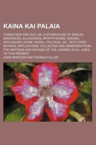 Cover of Kaina Kai Palaia Volume 2; Things New and Old Or, a Storehouse of Similes, Sentences, Allegories, Apophthegms, Adages, Apologues, Divine, Moral, Political, &C., with Their Several Applications. Collected and Observed from the Writings and Sayings of the L